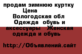 продам зимнюю куртку › Цена ­ 4 500 - Вологодская обл. Одежда, обувь и аксессуары » Женская одежда и обувь   